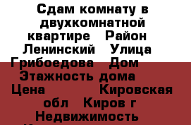Сдам комнату в двухкомнатной квартире › Район ­ Ленинский › Улица ­ Грибоедова › Дом ­ 44 › Этажность дома ­ 2 › Цена ­ 5 500 - Кировская обл., Киров г. Недвижимость » Квартиры аренда   